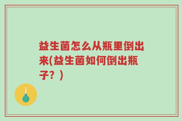 益生菌怎么从瓶里倒出来(益生菌如何倒出瓶子?)-第1张图片-超越 益生菌怎么从瓶里倒出来(益生菌如何倒出瓶子?)-第1张图片-超越