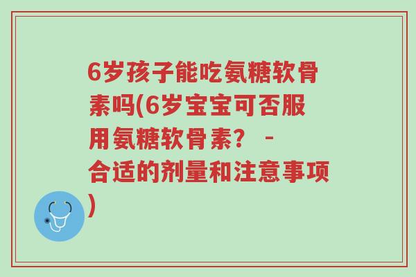 6岁孩子能吃氨糖软骨素吗(6岁宝宝可否服用氨糖软骨素? - 合适的剂量和注意事项)-第1张图片-超越 6岁孩子能吃氨糖软骨素吗(6岁宝宝可否服用氨糖软骨素? - 合适的剂量和注意事项)-第1张图片-超越