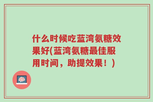 什么时候吃蓝湾氨糖效果好(蓝湾氨糖最佳服用时间，助提效果！)-第1张图片-超越