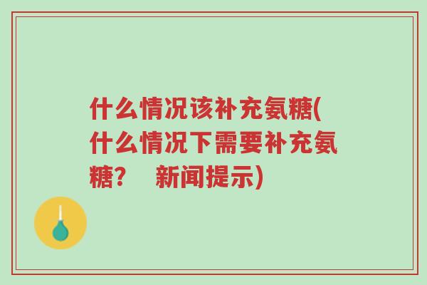 什么情况该补充氨糖(什么情况下需要补充氨糖？  新闻提示)-第1张图片-超越