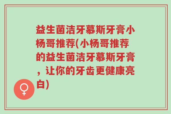 益生菌洁牙慕斯牙膏小杨哥推荐(小杨哥推荐的益生菌洁牙慕斯牙膏,让你的牙齿更健康亮白)-第1张图片-超越 益生菌洁牙慕斯牙膏小杨哥推荐(小杨哥推荐的益生菌洁牙慕斯牙膏,让你的牙齿更健康亮白)-第1张图片-超越