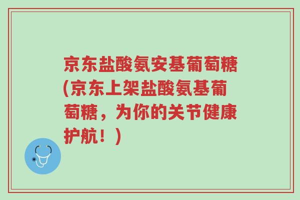 京东盐酸氨安基葡萄糖(京东上架盐酸氨基葡萄糖,为你的关节健康护航!)-第1张图片-超越 京东盐酸氨安基葡萄糖(京东上架盐酸氨基葡萄糖,为你的关节健康护航!)-第1张图片-超越