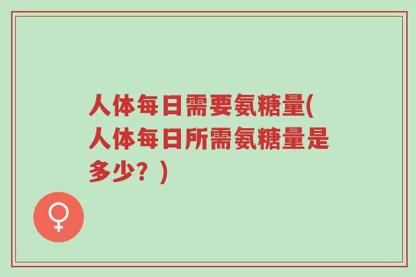 人体每日需要氨糖量(人体每日所需氨糖量是多少?)-第1张图片-超越 人体每日需要氨糖量(人体每日所需氨糖量是多少?)-第1张图片-超越