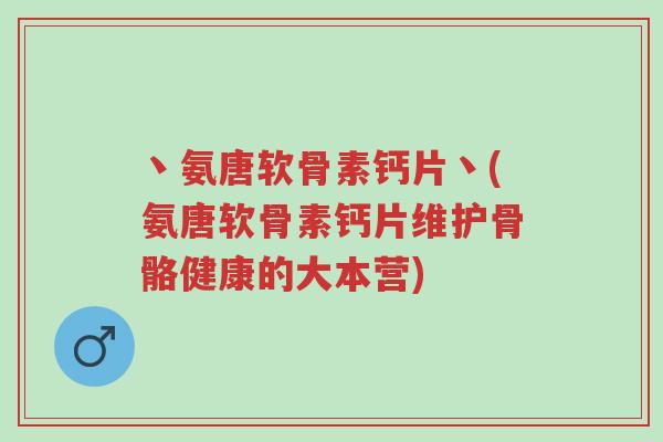 丶氨唐软骨素钙片丶(氨唐软骨素钙片维护骨骼健康的大本营)-第1张图片-超越 丶氨唐软骨素钙片丶(氨唐软骨素钙片维护骨骼健康的大本营)-第1张图片-超越