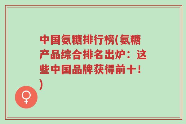 中国氨糖排行榜(氨糖产品综合排名出炉:这些中国品牌获得前十!)-第1张图片-超越 中国氨糖排行榜(氨糖产品综合排名出炉:这些中国品牌获得前十!)-第1张图片-超越