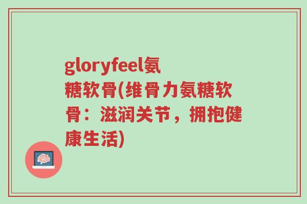 gloryfeel氨糖软骨(维骨力氨糖软骨:滋润关节,拥抱健康生活)-第1张图片-超越 gloryfeel氨糖软骨(维骨力氨糖软骨:滋润关节,拥抱健康生活)-第1张图片-超越