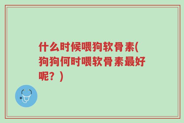 什么时候喂狗软骨素(狗狗何时喂软骨素最好呢？)-第1张图片-超越