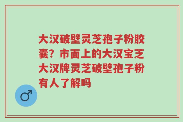 大汉破壁灵芝孢子粉胶囊?市面上的大汉宝芝大汉牌灵芝破壁孢子粉有人了解吗-第1张图片-超越 大汉破壁灵芝孢子粉胶囊?市面上的大汉宝芝大汉牌灵芝破壁孢子粉有人了解吗-第1张图片-超越