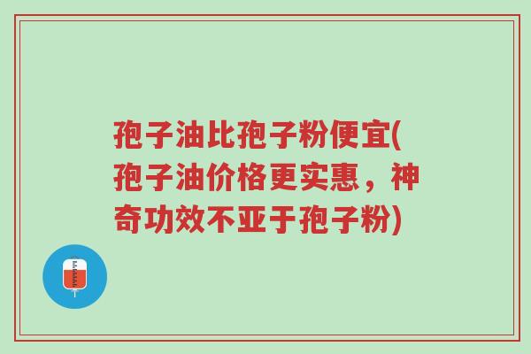 孢子油比孢子粉便宜(孢子油价格更实惠,神奇功效不亚于孢子粉)-第1张图片-超越 孢子油比孢子粉便宜(孢子油价格更实惠,神奇功效不亚于孢子粉)-第1张图片-超越