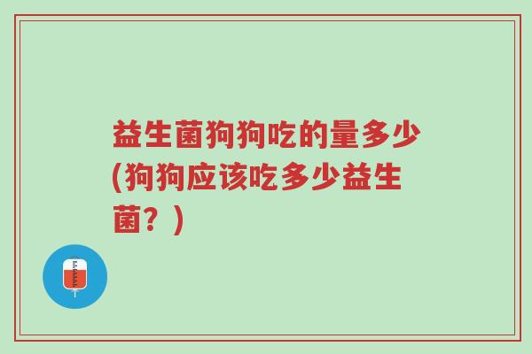 益生菌狗狗吃的量多少(狗狗应该吃多少益生菌?)-第1张图片-超越 益生菌狗狗吃的量多少(狗狗应该吃多少益生菌?)-第1张图片-超越