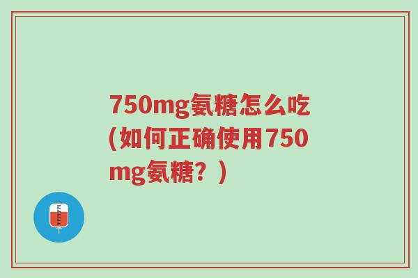 750mg氨糖怎么吃(如何正确使用750mg氨糖?)-第1张图片-超越 750mg氨糖怎么吃(如何正确使用750mg氨糖?)-第1张图片-超越