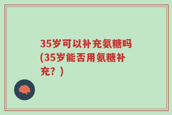 35岁可以补充氨糖吗(35岁能否用氨糖补充?)-第1张图片-超越 35岁可以补充氨糖吗(35岁能否用氨糖补充?)-第1张图片-超越