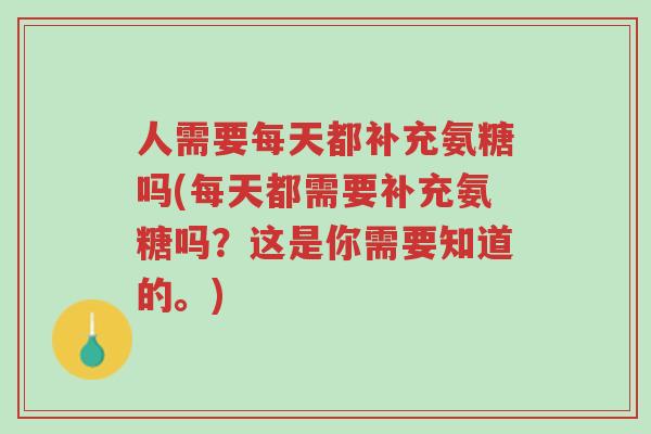 人需要每天都补充氨糖吗(每天都需要补充氨糖吗?这是你需要知道的。)-第1张图片-超越 人需要每天都补充氨糖吗(每天都需要补充氨糖吗?这是你需要知道的。)-第1张图片-超越