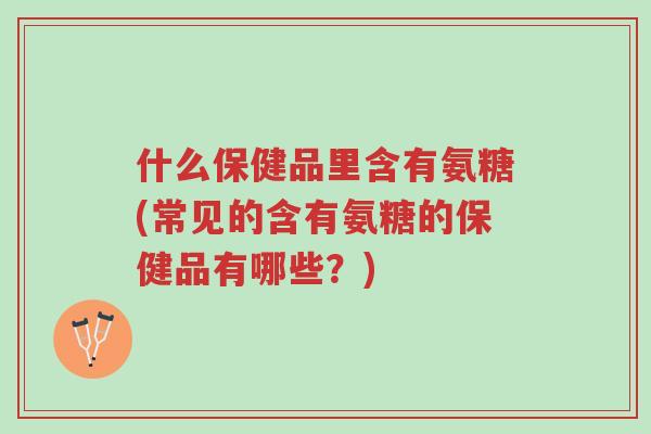 什么保健品里含有氨糖(常见的含有氨糖的保健品有哪些?)-第1张图片-超越 什么保健品里含有氨糖(常见的含有氨糖的保健品有哪些?)-第1张图片-超越