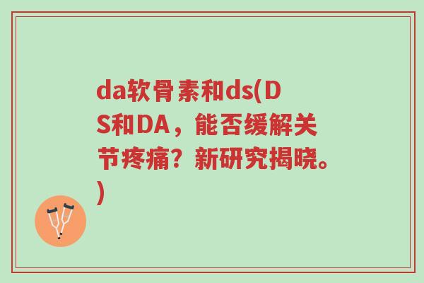 da软骨素和ds(DS和DA,能否缓解关节疼痛?新研究揭晓。)-第1张图片-超越 da软骨素和ds(DS和DA,能否缓解关节疼痛?新研究揭晓。)-第1张图片-超越