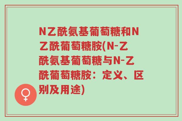 N乙酰氨基葡萄糖和N乙酰葡萄糖胺(N-乙酰氨基葡萄糖与N-乙酰葡萄糖胺:定义、区别及用途)-第1张图片-超越 N乙酰氨基葡萄糖和N乙酰葡萄糖胺(N-乙酰氨基葡萄糖与N-乙酰葡萄糖胺:定义、区别及用途)-第1张图片-超越
