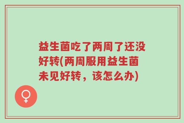 益生菌吃了两周了还没好转(两周服用益生菌未见好转,该怎么办)-第1张图片-超越 益生菌吃了两周了还没好转(两周服用益生菌未见好转,该怎么办)-第1张图片-超越