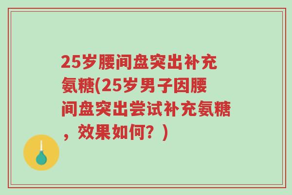 25岁腰间盘突出补充氨糖(25岁男子因腰间盘突出尝试补充氨糖,效果如何?)-第1张图片-超越 25岁腰间盘突出补充氨糖(25岁男子因腰间盘突出尝试补充氨糖,效果如何?)-第1张图片-超越