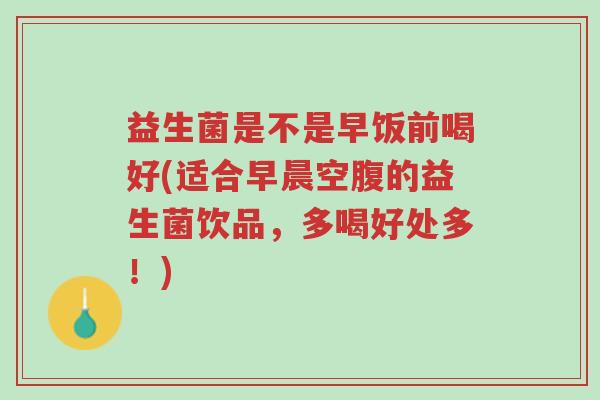 益生菌是不是早饭前喝好(适合早晨空腹的益生菌饮品,多喝好处多!)-第1张图片-超越 益生菌是不是早饭前喝好(适合早晨空腹的益生菌饮品,多喝好处多!)-第1张图片-超越