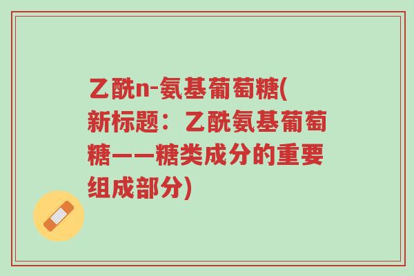 乙酰n-氨基葡萄糖(新标题：乙酰氨基葡萄糖——糖类成分的重要组成部分)-第1张图片-超越