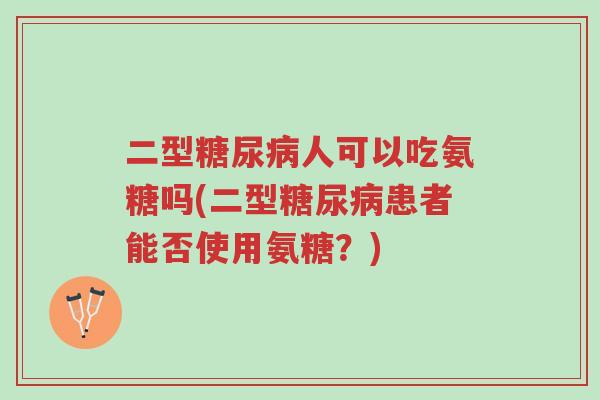 二型糖尿病人可以吃氨糖吗(二型糖尿病患者能否使用氨糖?)-第1张图片-超越 二型糖尿病人可以吃氨糖吗(二型糖尿病患者能否使用氨糖?)-第1张图片-超越