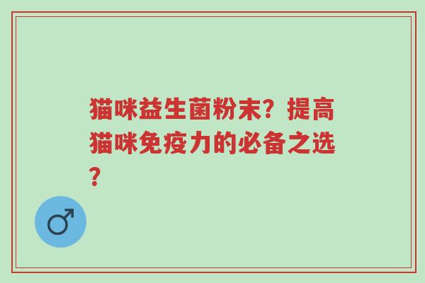 猫咪益生菌粉末?提高猫咪免疫力的必备之选?-第1张图片-超越 猫咪益生菌粉末?提高猫咪免疫力的必备之选?-第1张图片-超越