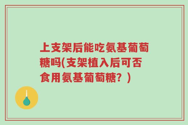上支架后能吃氨基葡萄糖吗(支架植入后可否食用氨基葡萄糖?)-第1张图片-超越 上支架后能吃氨基葡萄糖吗(支架植入后可否食用氨基葡萄糖?)-第1张图片-超越