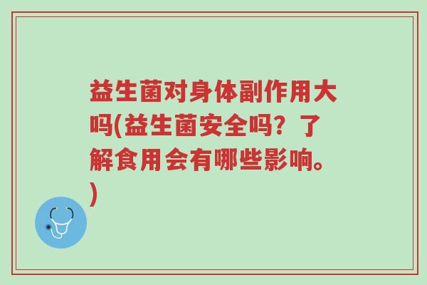 益生菌对身体副作用大吗(益生菌安全吗?了解食用会有哪些影响。)-第1张图片-超越 益生菌对身体副作用大吗(益生菌安全吗?了解食用会有哪些影响。)-第1张图片-超越