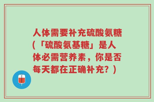人体需要补充硫酸氨糖(「硫酸氨基糖」是人体必需营养素,你是否每天都在正确补充?)-第1张图片-超越 人体需要补充硫酸氨糖(「硫酸氨基糖」是人体必需营养素,你是否每天都在正确补充?)-第1张图片-超越