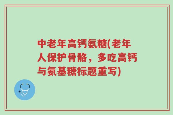 中老年高钙氨糖(老年人保护骨骼，多吃高钙与氨基糖标题重写)-第1张图片-超越