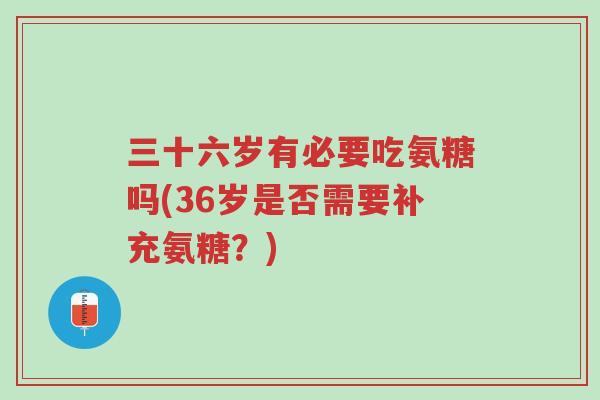 三十六岁有必要吃氨糖吗(36岁是否需要补充氨糖?)-第1张图片-超越 三十六岁有必要吃氨糖吗(36岁是否需要补充氨糖?)-第1张图片-超越