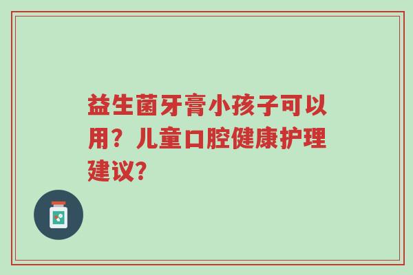 益生菌牙膏小孩子可以用?儿童口腔健康护理建议?-第1张图片-超越 益生菌牙膏小孩子可以用?儿童口腔健康护理建议?-第1张图片-超越