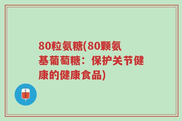 80粒氨糖(80颗氨基葡萄糖:保护关节健康的健康食品)-第1张图片-超越 80粒氨糖(80颗氨基葡萄糖:保护关节健康的健康食品)-第1张图片-超越