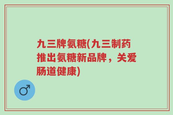 九三牌氨糖(九三制药推出氨糖新品牌,关爱肠道健康)-第1张图片-超越 九三牌氨糖(九三制药推出氨糖新品牌,关爱肠道健康)-第1张图片-超越