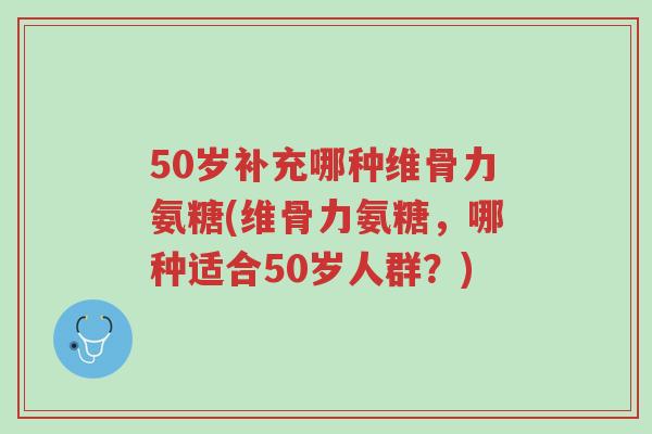 50岁补充哪种维骨力氨糖(维骨力氨糖,哪种适合50岁人群?)-第1张图片-超越 50岁补充哪种维骨力氨糖(维骨力氨糖,哪种适合50岁人群?)-第1张图片-超越