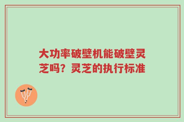 大功率破壁机能破壁灵芝吗?灵芝的执行标准-第1张图片-超越 大功率破壁机能破壁灵芝吗?灵芝的执行标准-第1张图片-超越
