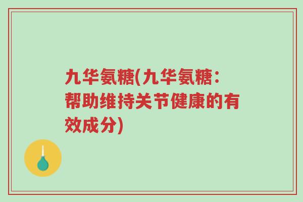 九华氨糖(九华氨糖:帮助维持关节健康的有效成分)-第1张图片-超越 九华氨糖(九华氨糖:帮助维持关节健康的有效成分)-第1张图片-超越