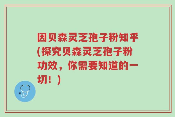 因贝森灵芝孢子粉知乎(探究贝森灵芝孢子粉功效,你需要知道的一切!)-第1张图片-超越 因贝森灵芝孢子粉知乎(探究贝森灵芝孢子粉功效,你需要知道的一切!)-第1张图片-超越