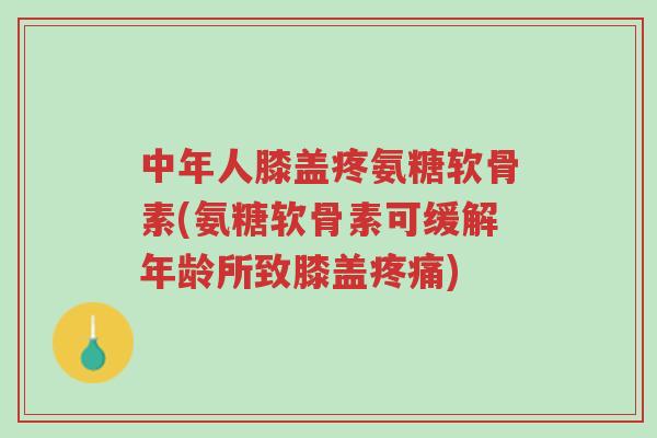 中年人膝盖疼氨糖软骨素(氨糖软骨素可缓解年龄所致膝盖疼痛)-第1张图片-超越 中年人膝盖疼氨糖软骨素(氨糖软骨素可缓解年龄所致膝盖疼痛)-第1张图片-超越