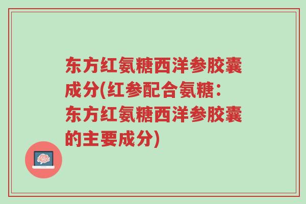 东方红氨糖西洋参胶囊成分(红参配合氨糖:东方红氨糖西洋参胶囊的主要成分)-第1张图片-超越 东方红氨糖西洋参胶囊成分(红参配合氨糖:东方红氨糖西洋参胶囊的主要成分)-第1张图片-超越
