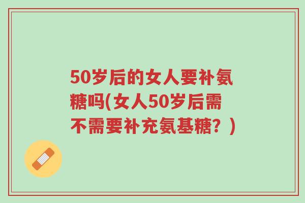 50岁后的女人要补氨糖吗(女人50岁后需不需要补充氨基糖？)-第1张图片-超越