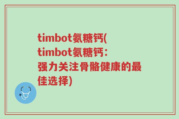 timbot氨糖钙(timbot氨糖钙:强力关注骨骼健康的最佳选择)-第1张图片-超越 timbot氨糖钙(timbot氨糖钙:强力关注骨骼健康的最佳选择)-第1张图片-超越