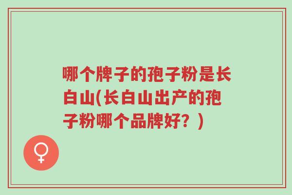 哪个牌子的孢子粉是长白山(长白山出产的孢子粉哪个品牌好?)-第1张图片-超越 哪个牌子的孢子粉是长白山(长白山出产的孢子粉哪个品牌好?)-第1张图片-超越