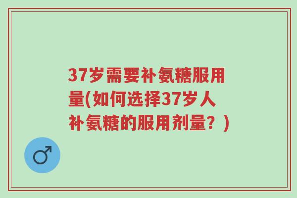37岁需要补氨糖服用量(如何选择37岁人补氨糖的服用剂量?)-第1张图片-超越 37岁需要补氨糖服用量(如何选择37岁人补氨糖的服用剂量?)-第1张图片-超越