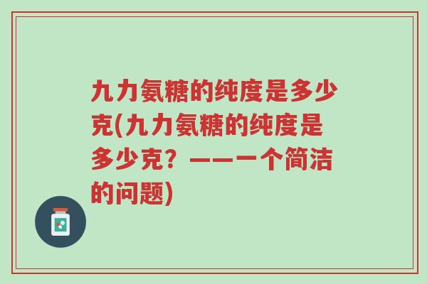 九力氨糖的纯度是多少克(九力氨糖的纯度是多少克?——一个简洁的问题)-第1张图片-超越 九力氨糖的纯度是多少克(九力氨糖的纯度是多少克?——一个简洁的问题)-第1张图片-超越