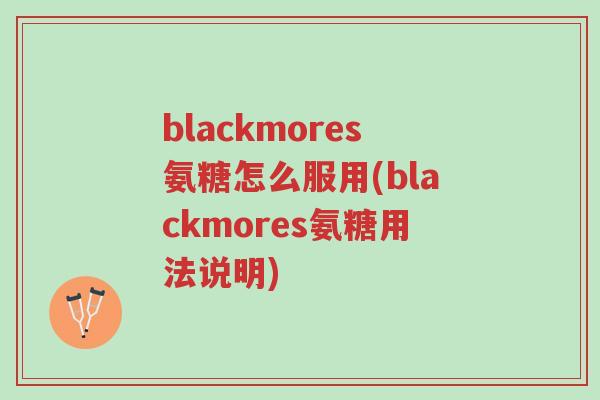 blackmores氨糖怎么服用(blackmores氨糖用法说明)-第1张图片-超越 blackmores氨糖怎么服用(blackmores氨糖用法说明)-第1张图片-超越