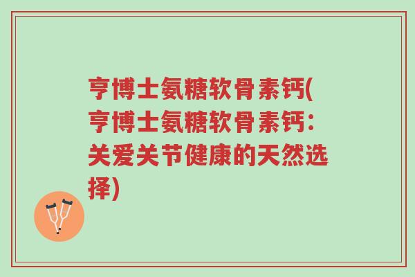 亨博士氨糖软骨素钙(亨博士氨糖软骨素钙:关爱关节健康的天然选择)-第1张图片-超越 亨博士氨糖软骨素钙(亨博士氨糖软骨素钙:关爱关节健康的天然选择)-第1张图片-超越