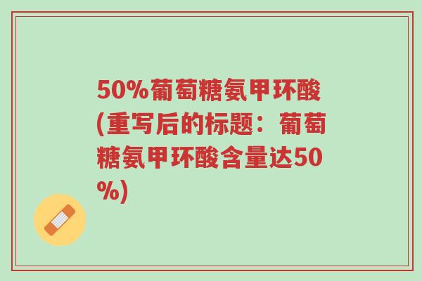 50%葡萄糖氨甲环酸(重写后的标题:葡萄糖氨甲环酸含量达50%)-第1张图片-超越 50%葡萄糖氨甲环酸(重写后的标题:葡萄糖氨甲环酸含量达50%)-第1张图片-超越