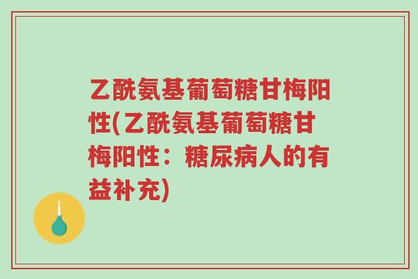 乙酰氨基葡萄糖甘梅阳性(乙酰氨基葡萄糖甘梅阳性:糖尿病人的有益补充)-第1张图片-超越 乙酰氨基葡萄糖甘梅阳性(乙酰氨基葡萄糖甘梅阳性:糖尿病人的有益补充)-第1张图片-超越