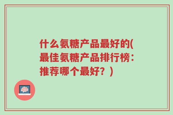 什么氨糖产品最好的(最佳氨糖产品排行榜:推荐哪个最好?)-第1张图片-超越 什么氨糖产品最好的(最佳氨糖产品排行榜:推荐哪个最好?)-第1张图片-超越
